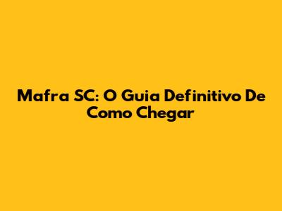 Mafra SC: O Guia Definitivo De Como Chegar