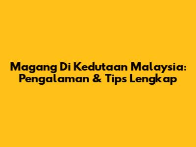 Magang Di Kedutaan Malaysia: Pengalaman & Tips Lengkap