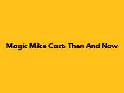 Magic Mike Cast: Then And Now