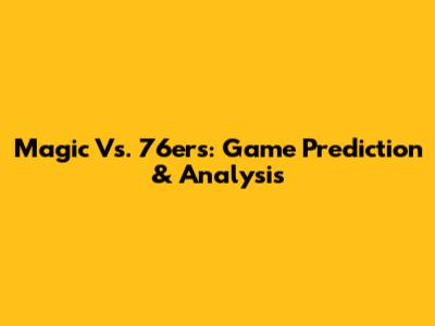 Magic Vs. 76ers: Game Prediction & Analysis