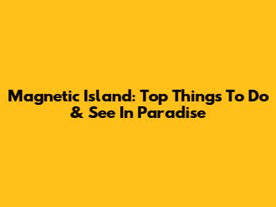 Magnetic Island: Top Things To Do & See In Paradise