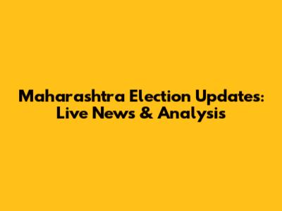 Maharashtra Election Updates: Live News & Analysis