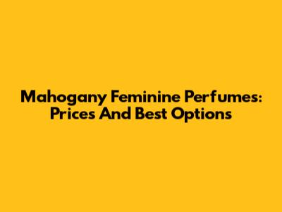 Mahogany Feminine Perfumes: Prices And Best Options