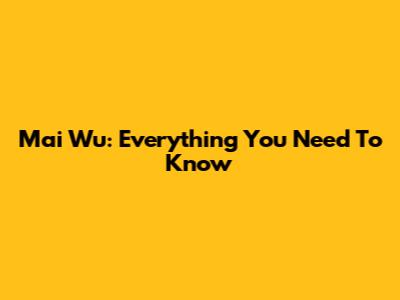 Mai Wu: Everything You Need To Know