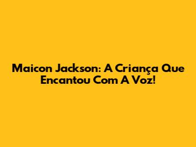 Maicon Jackson: A Criança Que Encantou Com A Voz!