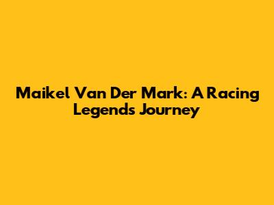 Maikel Van Der Mark: A Racing Legend's Journey