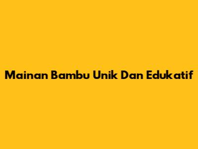 Mainan Bambu Unik Dan Edukatif