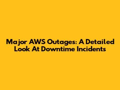 Major AWS Outages: A Detailed Look At Downtime Incidents