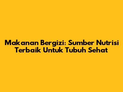 Makanan Bergizi: Sumber Nutrisi Terbaik Untuk Tubuh Sehat