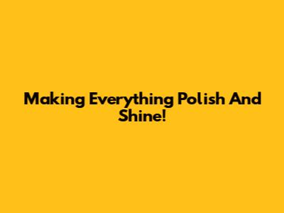 Making Everything Polish And Shine!