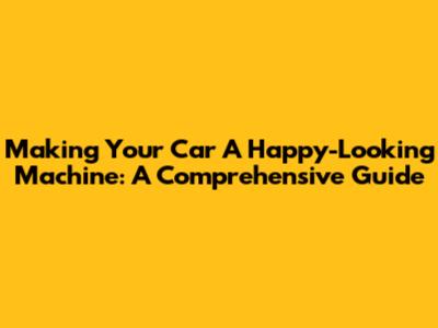Making Your Car A Happy-Looking Machine: A Comprehensive Guide