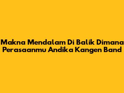 Makna Mendalam Di Balik 'Dimana Perasaanmu' Andika Kangen Band