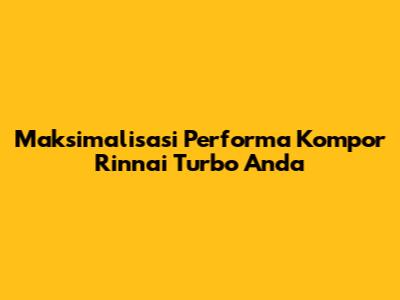 Maksimalisasi Performa Kompor Rinnai Turbo Anda