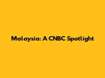 Malaysia: A CNBC Spotlight