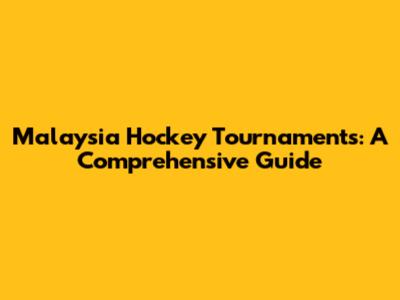 Malaysia Hockey Tournaments: A Comprehensive Guide