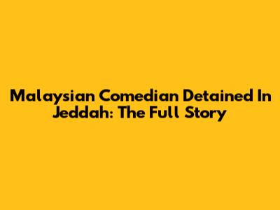 Malaysian Comedian Detained In Jeddah: The Full Story