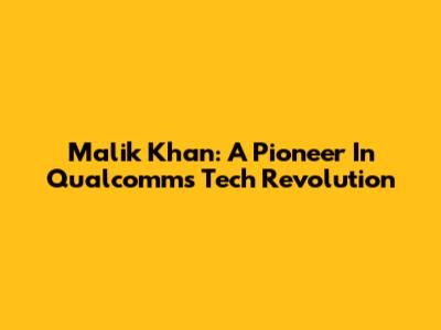 Malik Khan: A Pioneer In Qualcomm's Tech Revolution