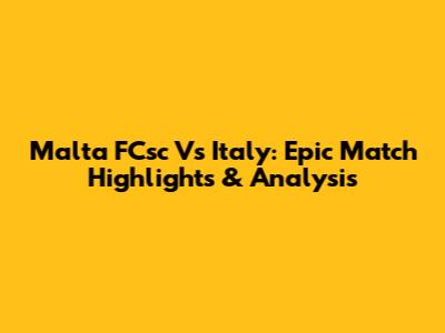 Malta FCsc Vs Italy: Epic Match Highlights & Analysis