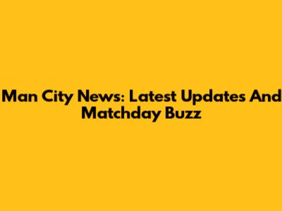 Man City News: Latest Updates And Matchday Buzz