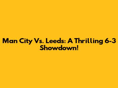 Man City Vs. Leeds: A Thrilling 6-3 Showdown!