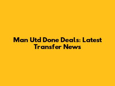 Man Utd Done Deals: Latest Transfer News