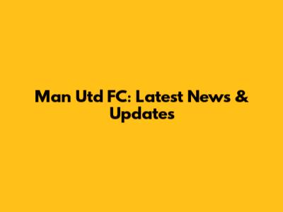 Man Utd FC: Latest News & Updates