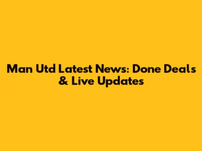 Man Utd Latest News: Done Deals & Live Updates