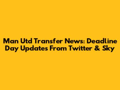 Man Utd Transfer News: Deadline Day Updates From Twitter & Sky