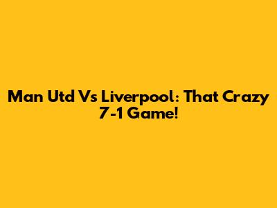 Man Utd Vs Liverpool: That Crazy 7-1 Game!
