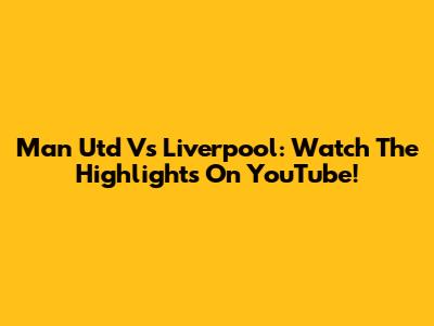 Man Utd Vs Liverpool: Watch The Highlights On YouTube!