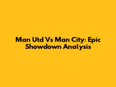 Man Utd Vs Man City: Epic Showdown Analysis