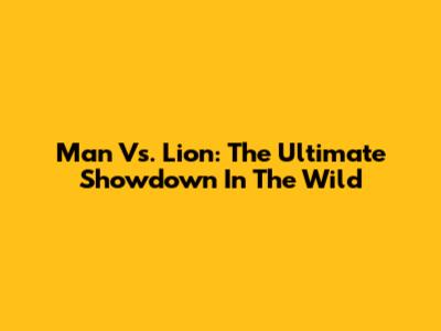 Man Vs. Lion: The Ultimate Showdown In The Wild