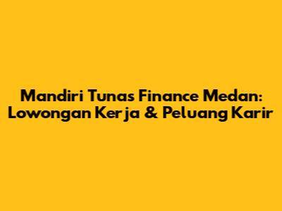 Mandiri Tunas Finance Medan: Lowongan Kerja & Peluang Karir