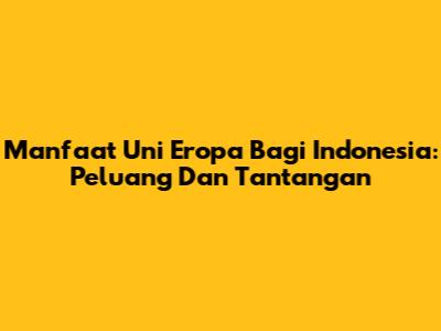 Manfaat Uni Eropa Bagi Indonesia: Peluang Dan Tantangan