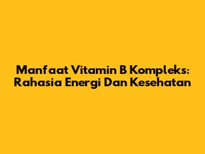 Manfaat Vitamin B Kompleks: Rahasia Energi Dan Kesehatan