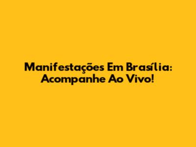 Manifestações Em Brasília: Acompanhe Ao Vivo!