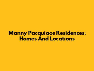 Manny Pacquiao's Residences: Homes And Locations