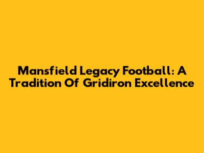Mansfield Legacy Football: A Tradition Of Gridiron Excellence