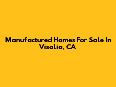 Manufactured Homes For Sale In Visalia, CA