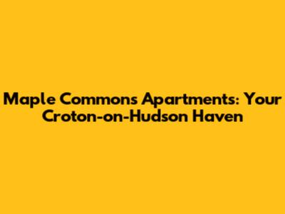 Maple Commons Apartments: Your Croton-on-Hudson Haven