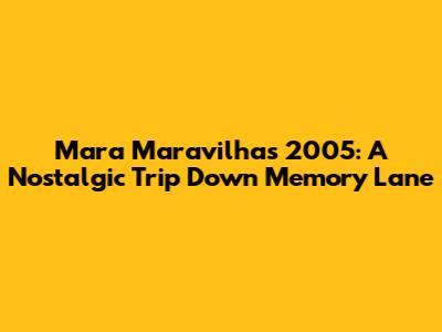 Mara Maravilha's 2005: A Nostalgic Trip Down Memory Lane