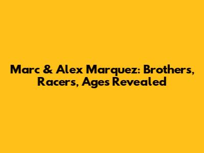 Marc & Alex Marquez: Brothers, Racers, Ages Revealed