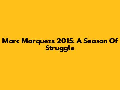 Marc Marquez's 2015: A Season Of Struggle