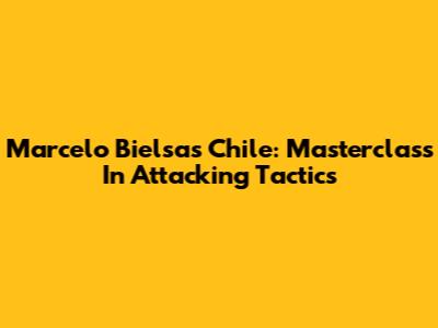 Marcelo Bielsa's Chile: Masterclass In Attacking Tactics