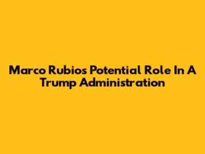 Marco Rubio's Potential Role In A Trump Administration