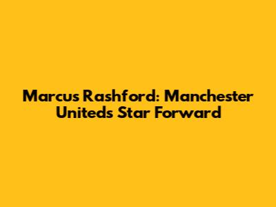 Marcus Rashford: Manchester United's Star Forward