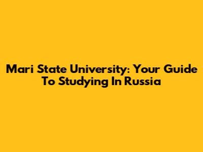Mari State University: Your Guide To Studying In Russia