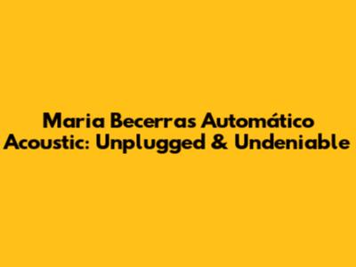Maria Becerra's "Automático" Acoustic: Unplugged & Undeniable