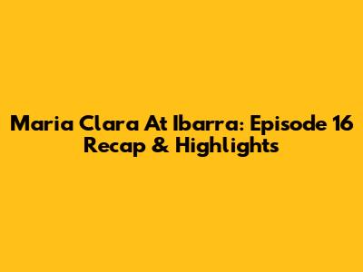 Maria Clara At Ibarra: Episode 16 Recap & Highlights