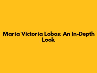 Maria Victoria Lobos: An In-Depth Look